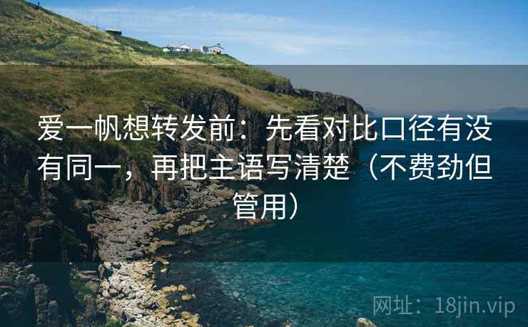 爱一帆想转发前：先看对比口径有没有同一，再把主语写清楚（不费劲但管用）