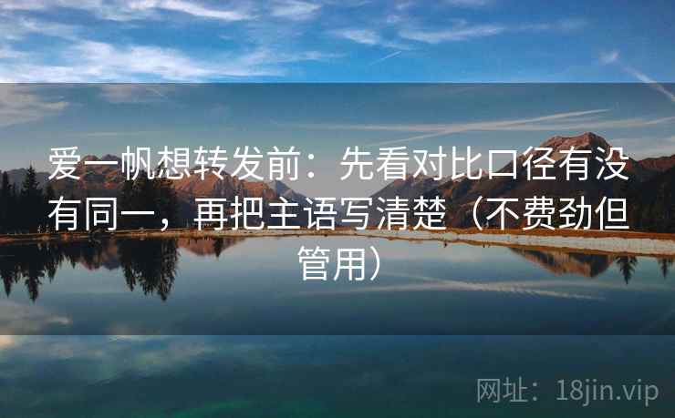 爱一帆想转发前:先看对比口径有没有同一,再把主语写清楚(不费劲但管用) 爱一帆想转发前:先看对比口径有没有同一,再把主语写清楚(不费劲但管用)