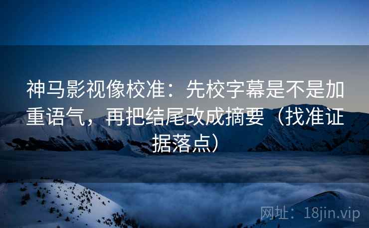 神马影视像校准:先校字幕是不是加重语气,再把结尾改成摘要(找准证据落点)