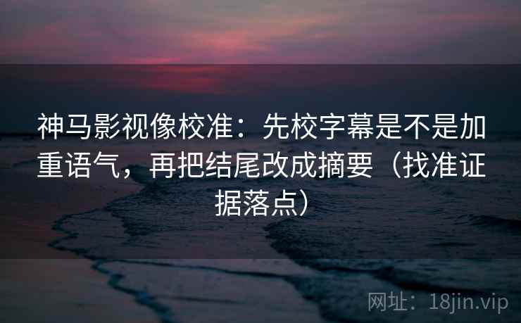 神马影视像校准:先校字幕是不是加重语气,再把结尾改成摘要(找准证据落点) 神马影视像校准:先校字幕是不是加重语气,再把结尾改成摘要(找准证据落点)