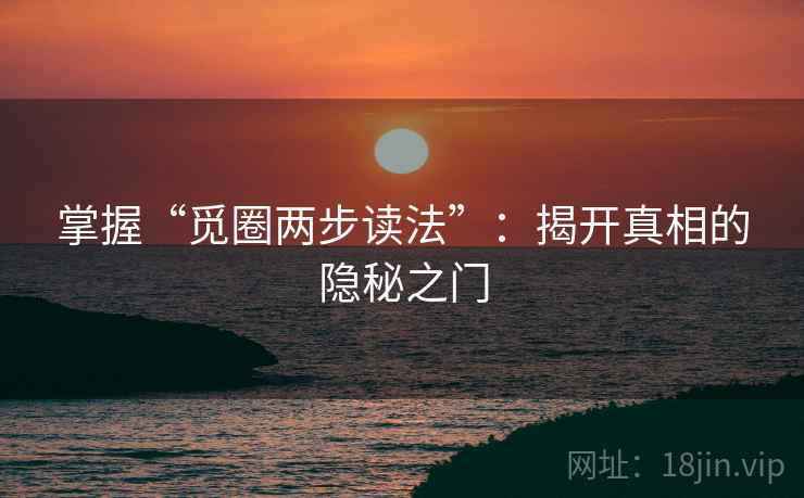 掌握“觅圈两步读法”:揭开真相的隐秘之门 掌握“觅圈两步读法”:揭开真相的隐秘之门