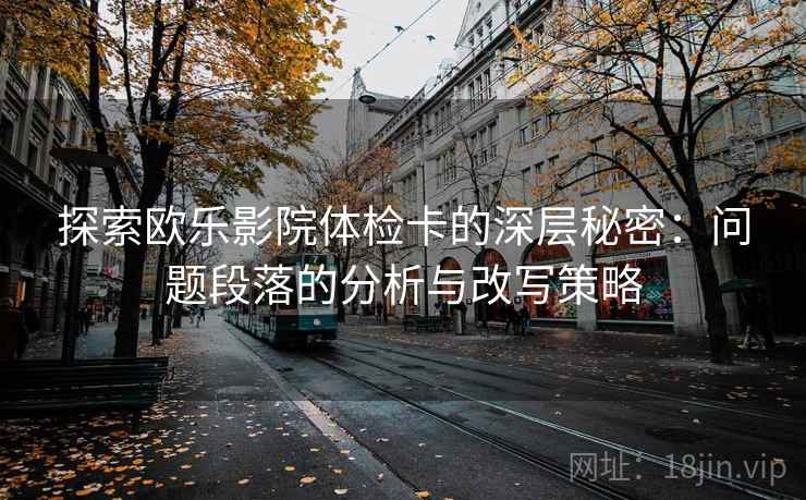 探索欧乐影院体检卡的深层秘密:问题段落的分析与改写策略 探索欧乐影院体检卡的深层秘密:问题段落的分析与改写策略