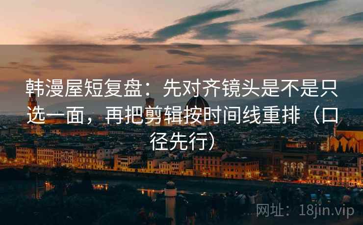 韩漫屋短复盘：先对齐镜头是不是只选一面，再把剪辑按时间线重排（口径先行）