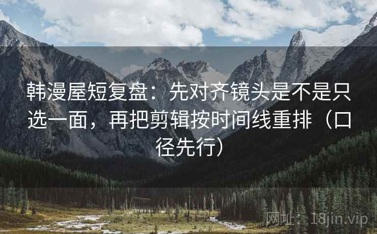 韩漫屋短复盘：先对齐镜头是不是只选一面，再把剪辑按时间线重排（口径先行）