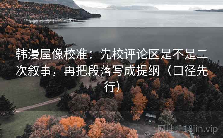 韩漫屋像校准：先校评论区是不是二次叙事，再把段落写成提纲（口径先行）