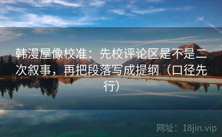 韩漫屋像校准：先校评论区是不是二次叙事，再把段落写成提纲（口径先行）