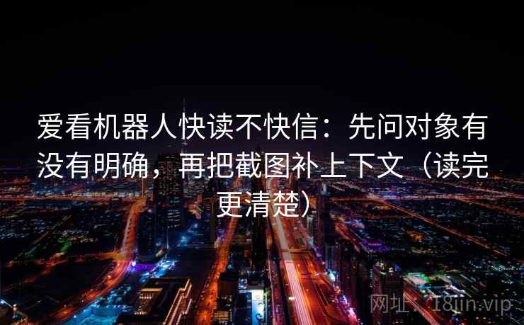 爱看机器人快读不快信：先问对象有没有明确，再把截图补上下文（读完更清楚）