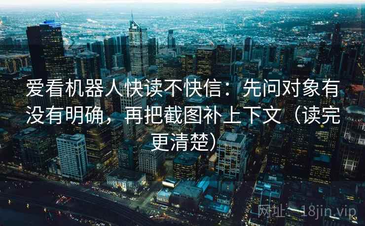 爱看机器人快读不快信:先问对象有没有明确,再把截图补上下文(读完更清楚) 爱看机器人快读不快信:先问对象有没有明确,再把截图补上下文(读完更清楚)