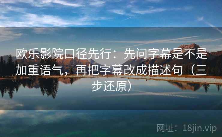 欧乐影院口径先行：先问字幕是不是加重语气，再把字幕改成描述句（三步还原）