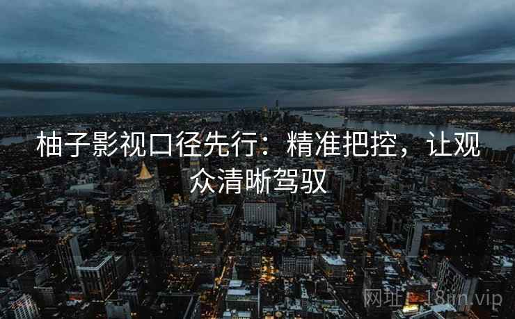 柚子影视口径先行：精准把控，让观众清晰驾驭