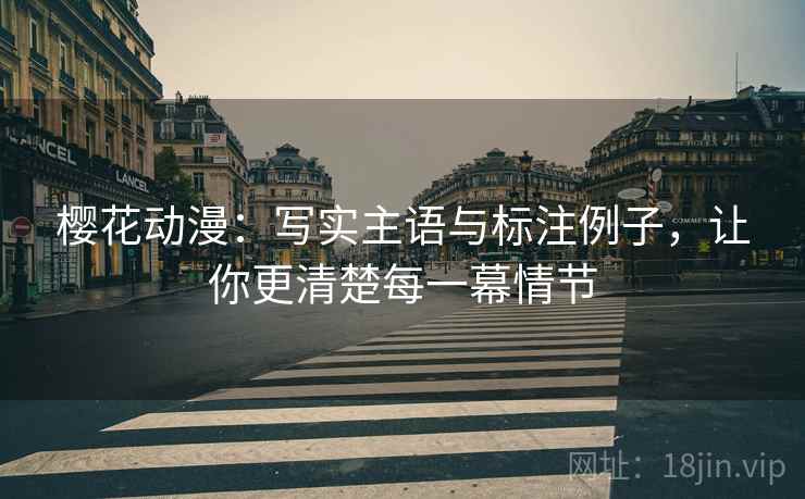 樱花动漫:写实主语与标注例子,让你更清楚每一幕情节 樱花动漫:写实主语与标注例子,让你更清楚每一幕情节