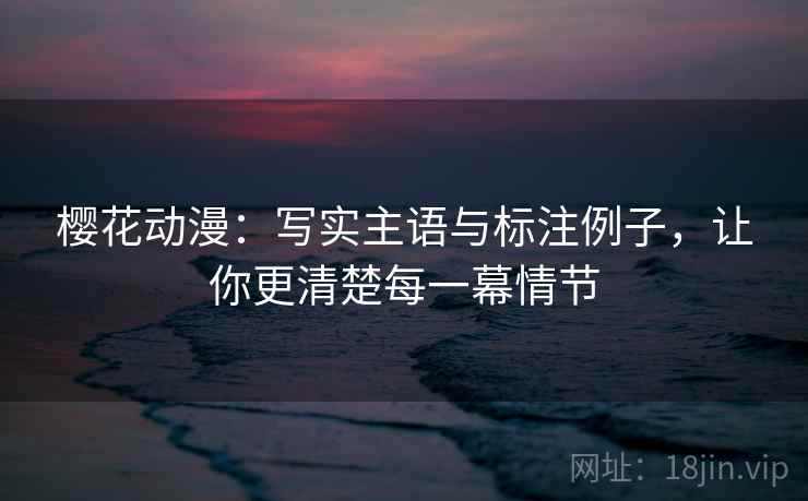 樱花动漫:写实主语与标注例子,让你更清楚每一幕情节