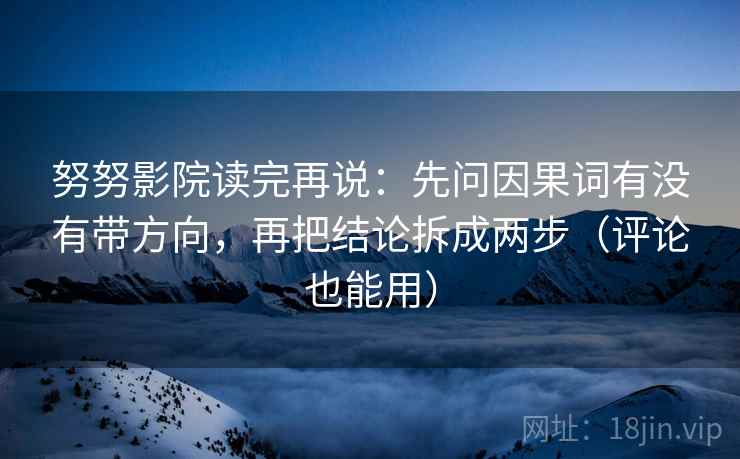 努努影院读完再说：先问因果词有没有带方向，再把结论拆成两步（评论也能用）