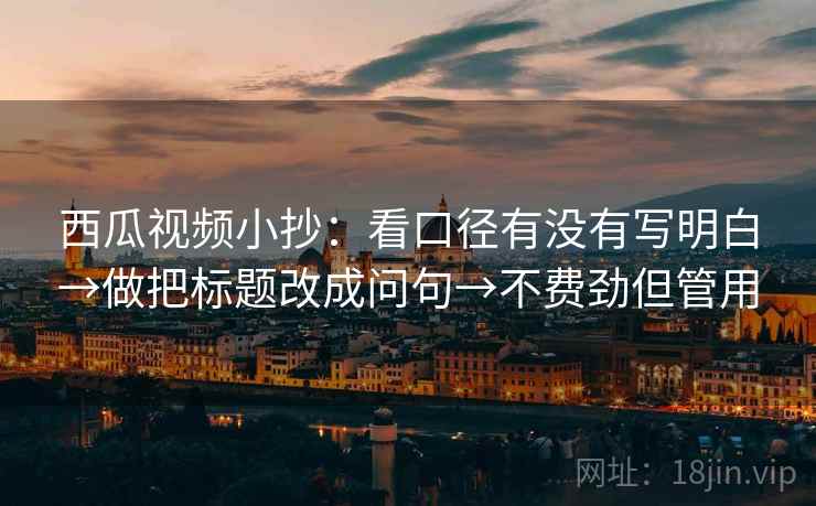 西瓜视频小抄：看口径有没有写明白→做把标题改成问句→不费劲但管用