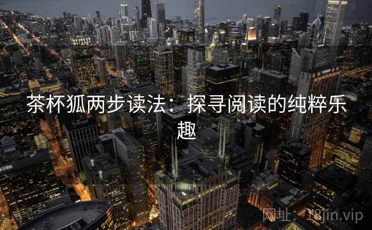 茶杯狐两步读法:探寻阅读的纯粹乐趣 茶杯狐两步读法:探寻阅读的纯粹乐趣