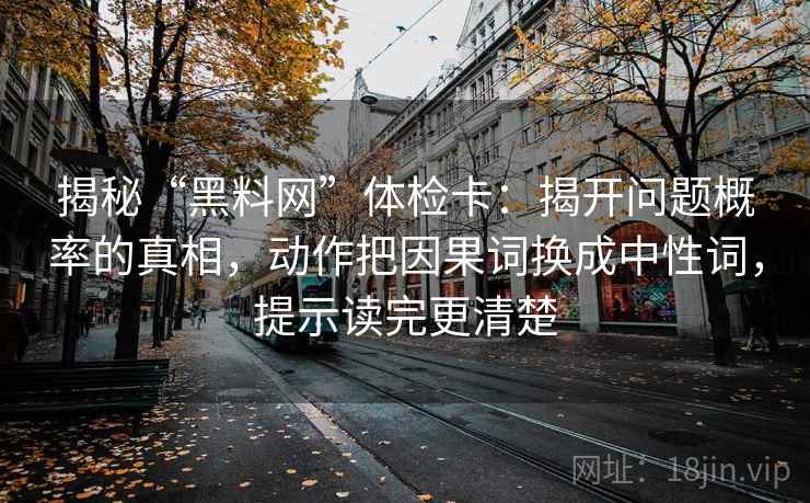 揭秘“黑料网”体检卡：揭开问题概率的真相，动作把因果词换成中性词，提示读完更清楚