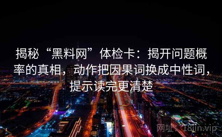 揭秘“黑料网”体检卡：揭开问题概率的真相，动作把因果词换成中性词，提示读完更清楚