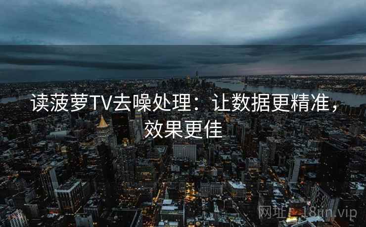 读菠萝TV去噪处理：让数据更精准，效果更佳