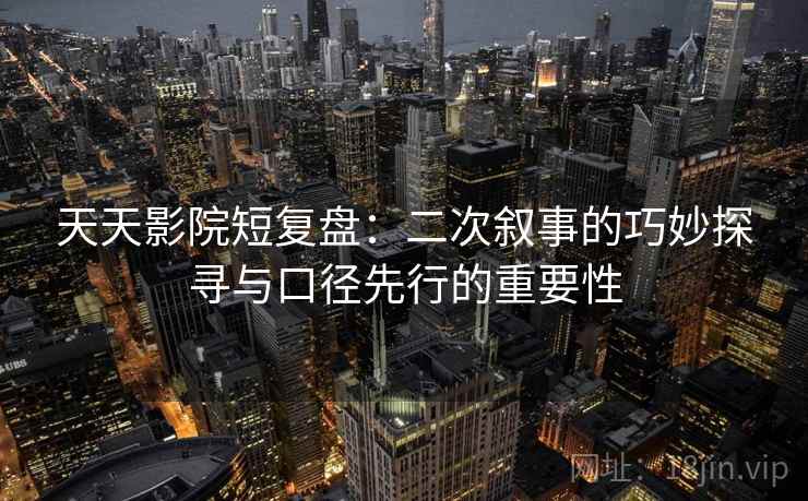 天天影院短复盘：二次叙事的巧妙探寻与口径先行的重要性