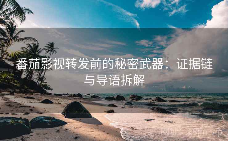 番茄影视转发前的秘密武器:证据链与导语拆解 番茄影视转发前的秘密武器:证据链与导语拆解