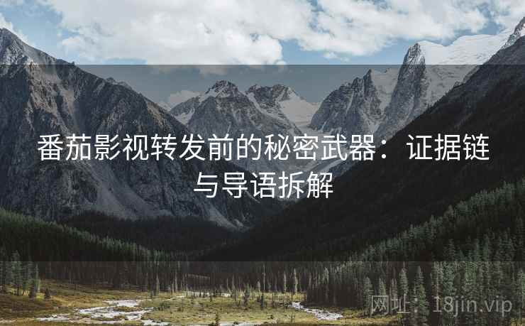 番茄影视转发前的秘密武器:证据链与导语拆解 番茄影视转发前的秘密武器:证据链与导语拆解
