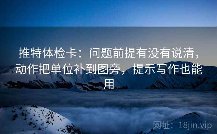 推特体检卡：问题前提有没有说清，动作把单位补到图旁，提示写作也能用