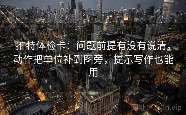 推特体检卡：问题前提有没有说清，动作把单位补到图旁，提示写作也能用