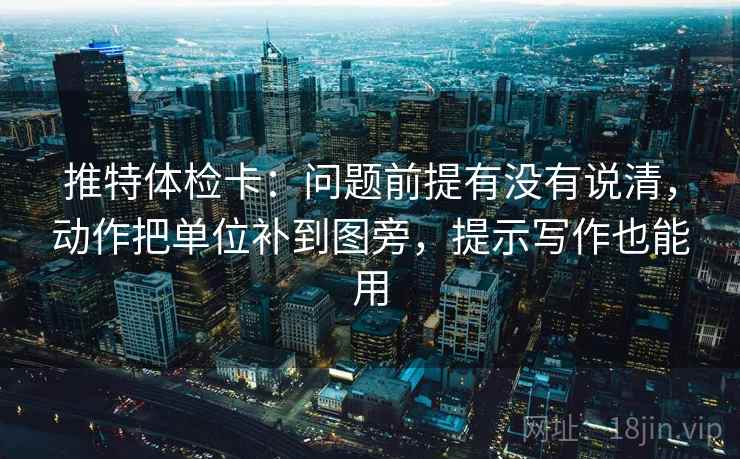 推特体检卡：问题前提有没有说清，动作把单位补到图旁，提示写作也能用