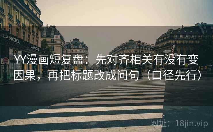 YY漫画短复盘：先对齐相关有没有变因果，再把标题改成问句（口径先行）