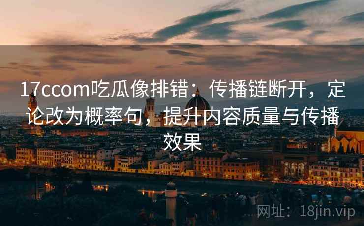 17ccom吃瓜像排错：传播链断开，定论改为概率句，提升内容质量与传播效果