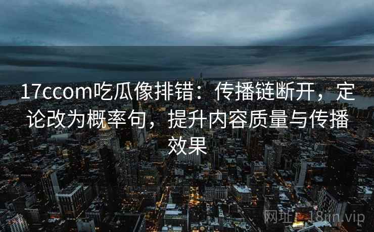 17ccom吃瓜像排错：传播链断开，定论改为概率句，提升内容质量与传播效果