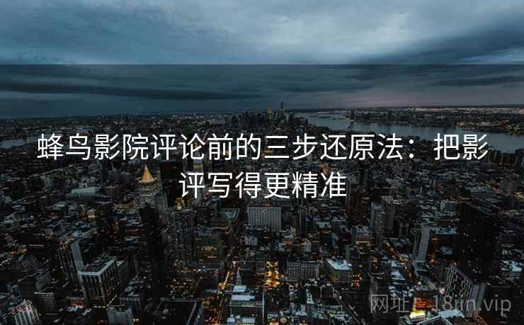 蜂鸟影院评论前的三步还原法：把影评写得更精准