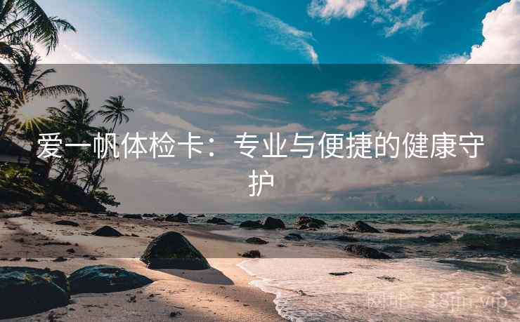 爱一帆体检卡：专业与便捷的健康守护