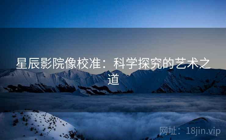 星辰影院像校准：科学探究的艺术之道