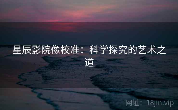 星辰影院像校准：科学探究的艺术之道