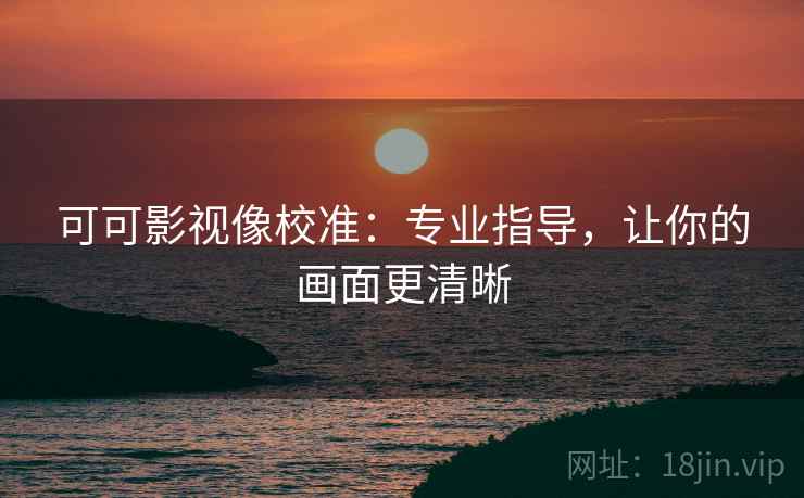可可影视像校准：专业指导，让你的画面更清晰