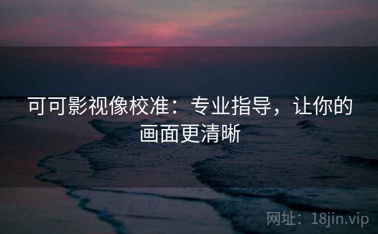 可可影视像校准：专业指导，让你的画面更清晰
