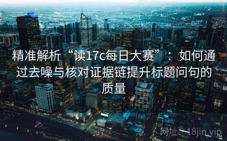 精准解析“读17c每日大赛”：如何通过去噪与核对证据链提升标题问句的质量