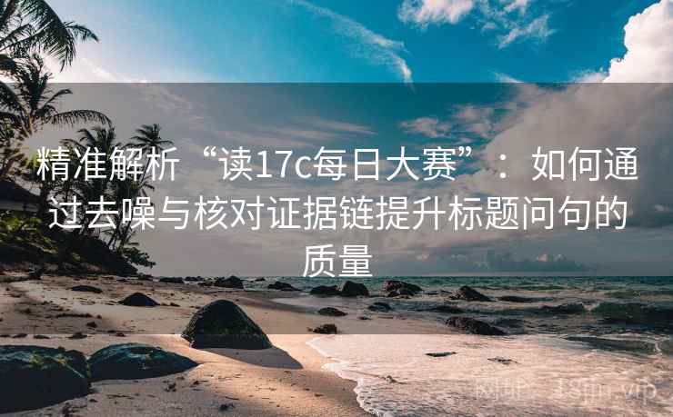 精准解析“读17c每日大赛”：如何通过去噪与核对证据链提升标题问句的质量