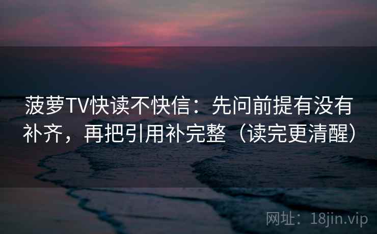 菠萝TV快读不快信：先问前提有没有补齐，再把引用补完整（读完更清醒）