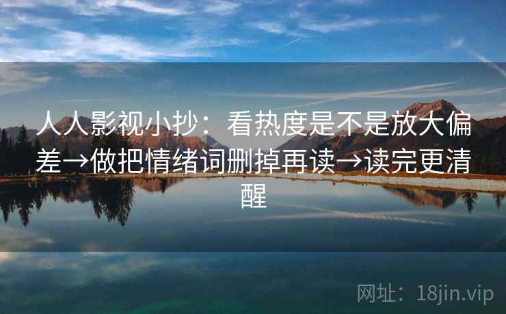 人人影视小抄：看热度是不是放大偏差→做把情绪词删掉再读→读完更清醒