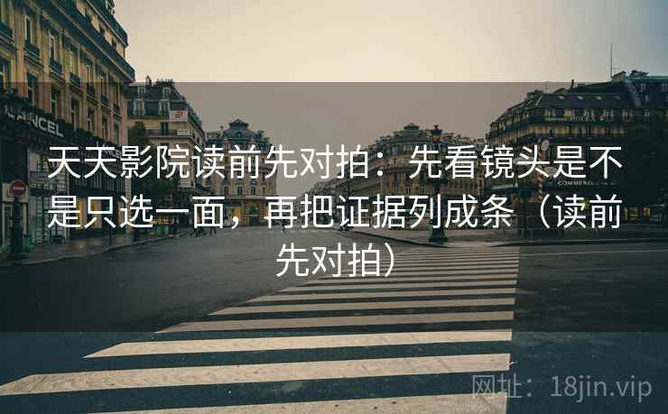 天天影院读前先对拍：先看镜头是不是只选一面，再把证据列成条（读前先对拍）