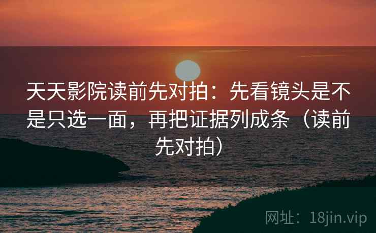 天天影院读前先对拍：先看镜头是不是只选一面，再把证据列成条（读前先对拍）