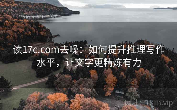 读17c.com去噪：如何提升推理写作水平，让文字更精炼有力