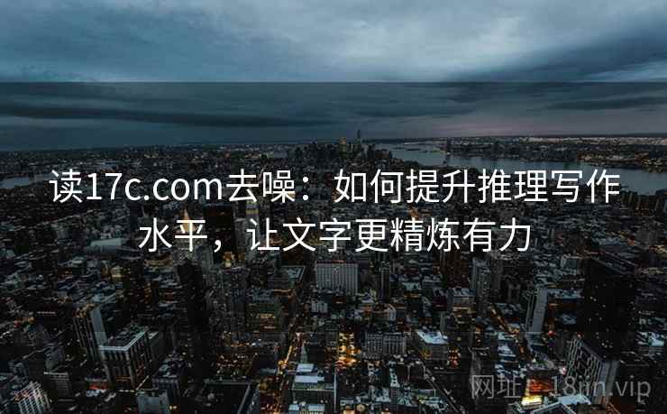 读17c.com去噪：如何提升推理写作水平，让文字更精炼有力