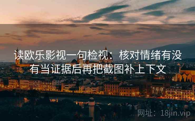 读欧乐影视一句检视：核对情绪有没有当证据后再把截图补上下文