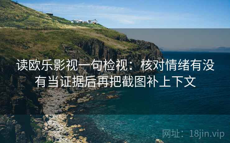 读欧乐影视一句检视：核对情绪有没有当证据后再把截图补上下文