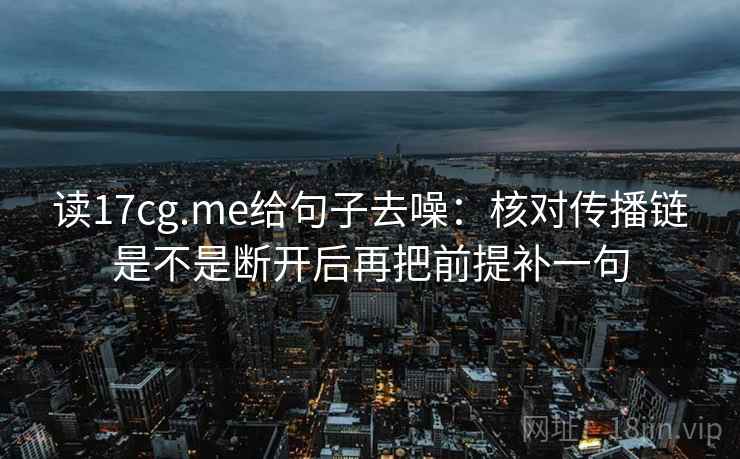 读17cg.me给句子去噪：核对传播链是不是断开后再把前提补一句