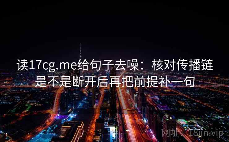 读17cg.me给句子去噪：核对传播链是不是断开后再把前提补一句