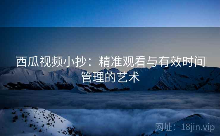 西瓜视频小抄：精准观看与有效时间管理的艺术